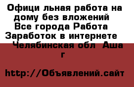 Официaльная работа на дому,без вложений - Все города Работа » Заработок в интернете   . Челябинская обл.,Аша г.